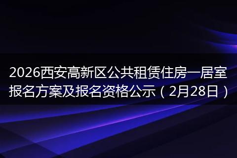 2026西安高新区公共租赁住房一居室报名方案及报名资格公示（2月28日）