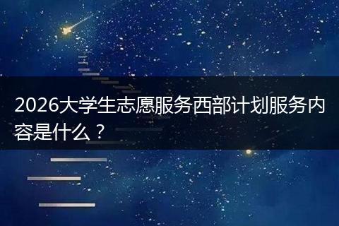 2026大学生志愿服务西部计划服务内容是什么？