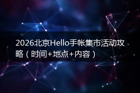 2026北京Hello手帐集市活动攻略（时间+地点+内容）