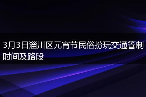 3月3日淄川区元宵节民俗扮玩交通管制时间及路段