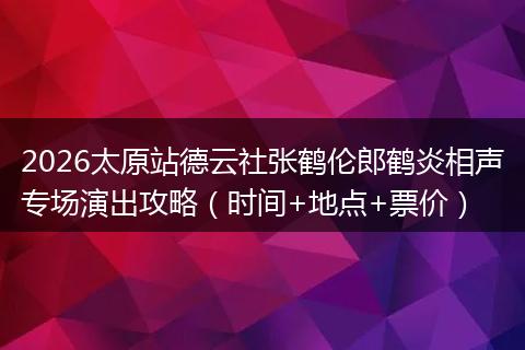 2026太原站德云社张鹤伦郎鹤炎相声专场演出攻略（时间+地点+票价）