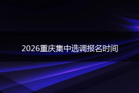 2026重庆集中选调报名时间