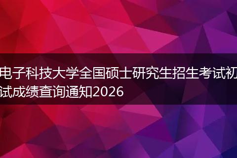 电子科技大学全国硕士研究生招生考试初试成绩查询通知2026