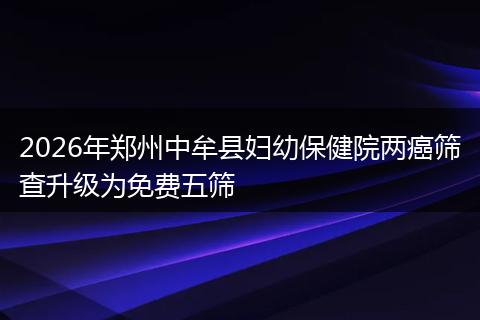 2026年郑州中牟县妇幼保健院两癌筛查升级为免费五筛