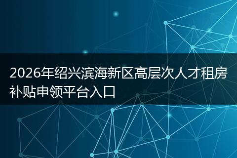 2026年绍兴滨海新区高层次人才租房补贴申领平台入口