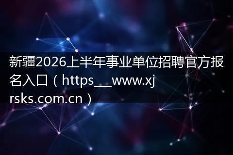 新疆2026上半年事业单位招聘官方报名入口（https___www.xjrsks.com.cn）