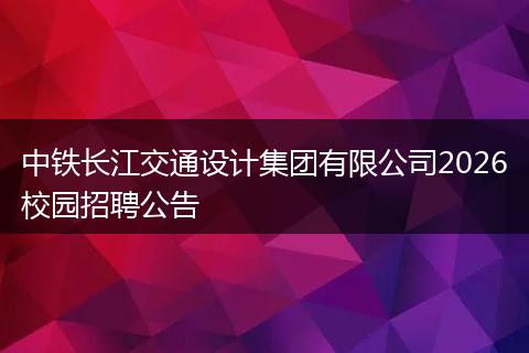 中铁长江交通设计集团有限公司2026校园招聘公告