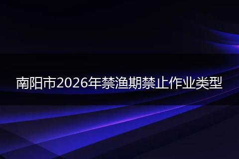 南阳市2026年禁渔期禁止作业类型