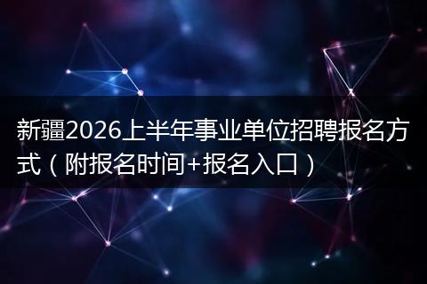 新疆2026上半年事业单位招聘报名方式（附报名时间+报名入口）