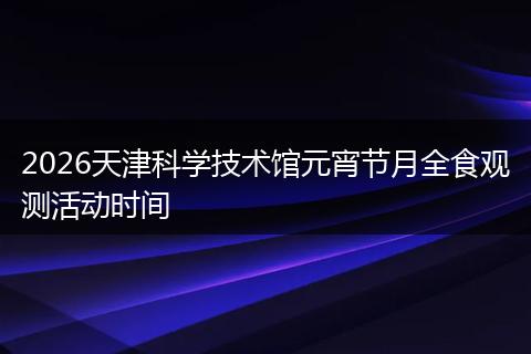 2026天津科学技术馆元宵节月全食观测活动时间