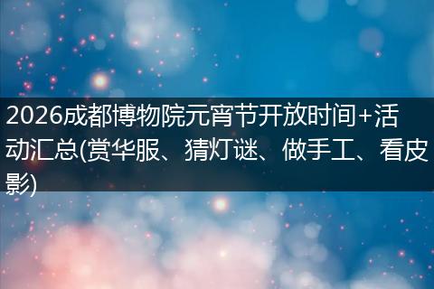 2026成都博物院元宵节开放时间+活动汇总(赏华服、猜灯谜、做手工、看皮影)