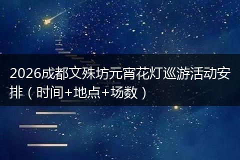 2026成都文殊坊元宵花灯巡游活动安排（时间+地点+场数）