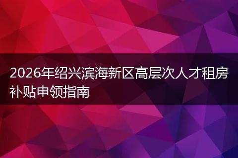 2026年绍兴滨海新区高层次人才租房补贴申领指南