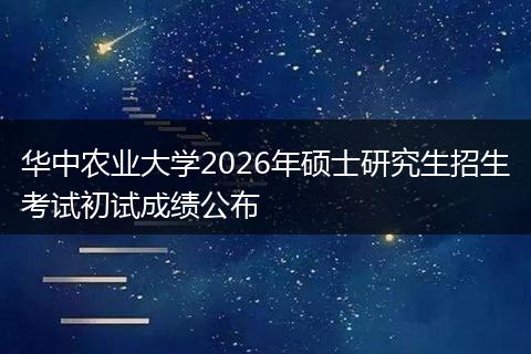 华中农业大学2026年硕士研究生招生考试初试成绩公布