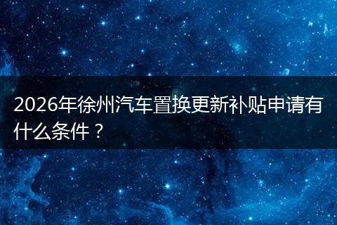 2026年徐州汽车置换更新补贴申请有什么条件？