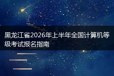 黑龙江省2026年上半年全国计算机等级考试报名指南