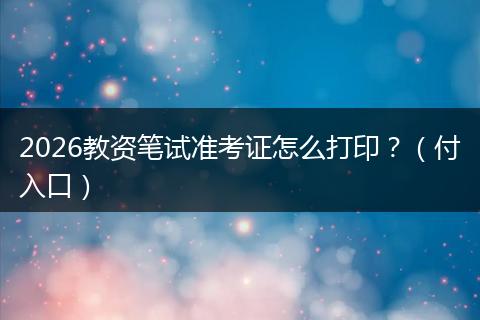 2026教资笔试准考证怎么打印？（付入口）