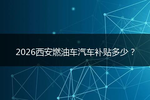 2026西安燃油车汽车补贴多少？