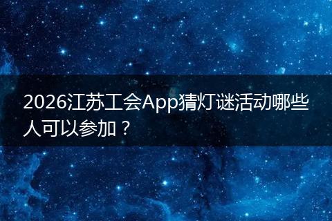 2026江苏工会App猜灯谜活动哪些人可以参加？