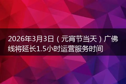 2026年3月3日（元宵节当天）广佛线将延长1.5小时运营服务时间