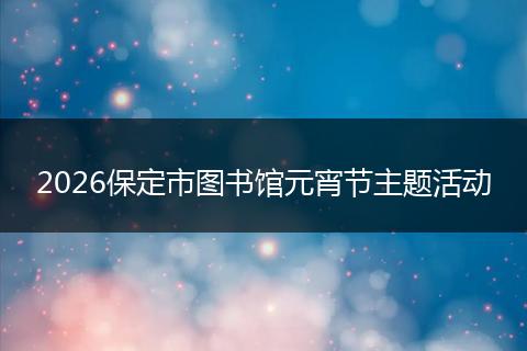 2026保定市图书馆元宵节主题活动