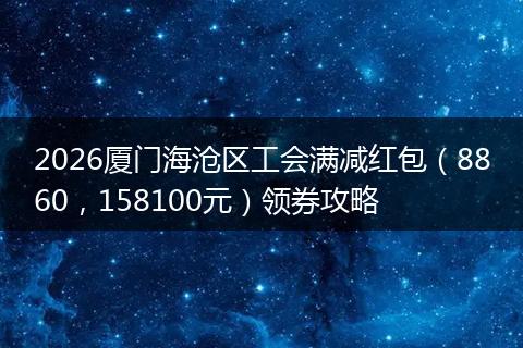 2026厦门海沧区工会满减红包（8860，158100元）领券攻略