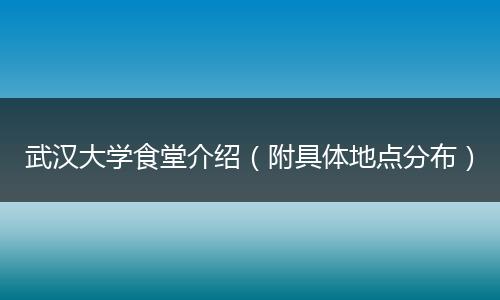 武汉大学食堂介绍（附具体地点分布）