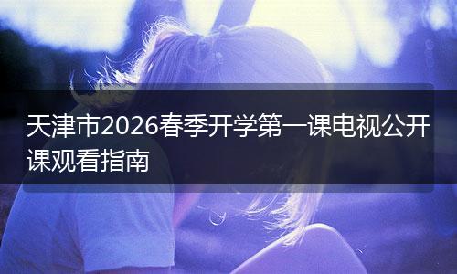 天津市2026春季开学第一课电视公开课观看指南