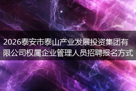 2026泰安市泰山产业发展投资集团有限公司权属企业管理人员招聘报名方式