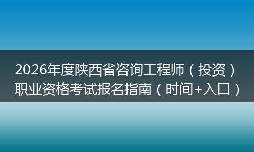2026年度陕西省咨询工程师（投资）职业资格考试报名指南（时间+入口）
