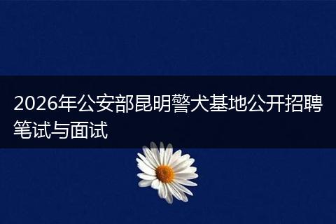 2026年公安部昆明警犬基地公开招聘笔试与面试