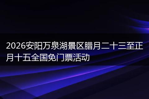 2026安阳万泉湖景区腊月二十三至正月十五全国免门票活动