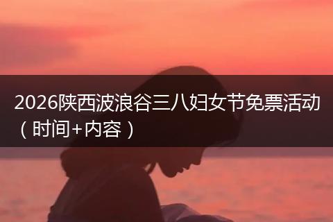 2026陕西波浪谷三八妇女节免票活动（时间+内容）
