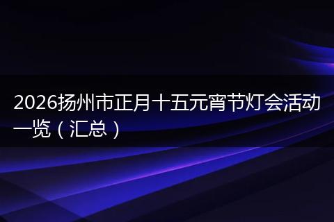 2026扬州市正月十五元宵节灯会活动一览（汇总）