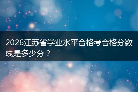 2026江苏省学业水平合格考合格分数线是多少分？
