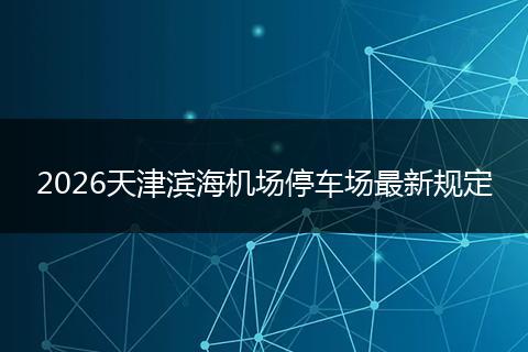 2026天津滨海机场停车场最新规定