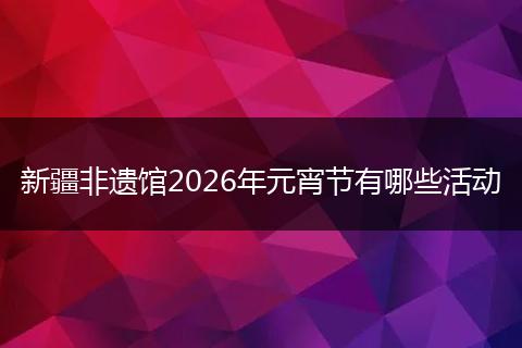 新疆非遗馆2026年元宵节有哪些活动