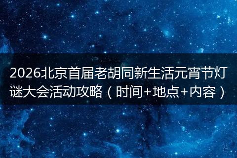 2026北京首届老胡同新生活元宵节灯谜大会活动攻略（时间+地点+内容）