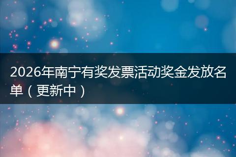 2026年南宁有奖发票活动奖金发放名单（更新中）