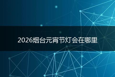 2026烟台元宵节灯会在哪里