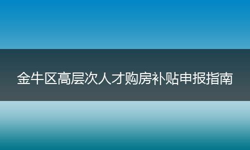 金牛区高层次人才购房补贴申报指南