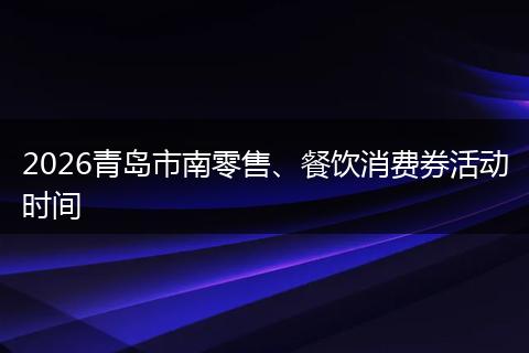 2026青岛市南零售、餐饮消费券活动时间