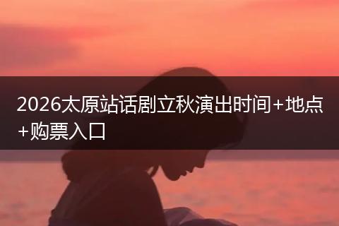 2026太原站话剧立秋演出时间+地点+购票入口