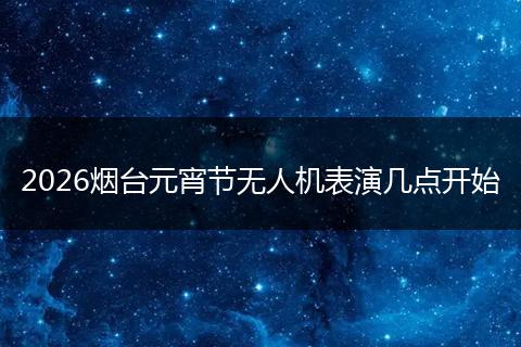 2026烟台元宵节无人机表演几点开始