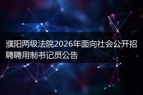 濮阳两级法院2026年面向社会公开招聘聘用制书记员公告