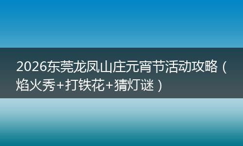 2026东莞龙凤山庄元宵节活动攻略（焰火秀+打铁花+猜灯谜）