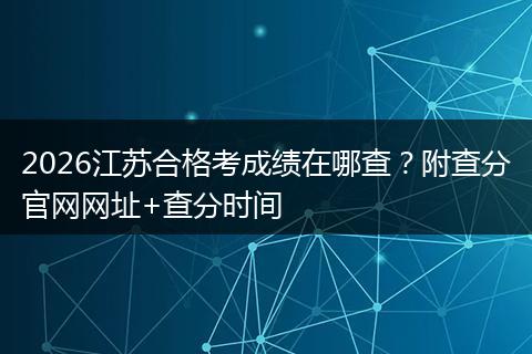 2026江苏合格考成绩在哪查？附查分官网网址+查分时间