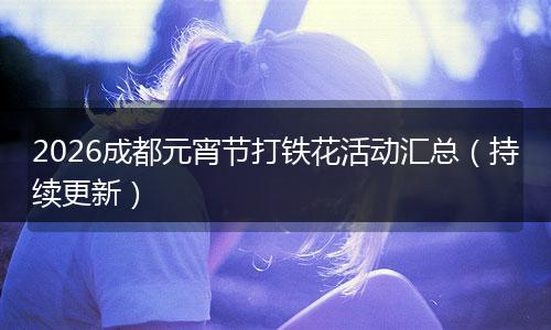 2026成都元宵节打铁花活动汇总（持续更新）