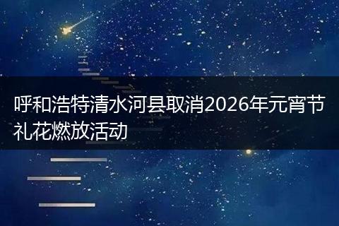 呼和浩特清水河县取消2026年元宵节礼花燃放活动