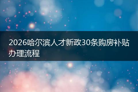 2026哈尔滨人才新政30条购房补贴办理流程